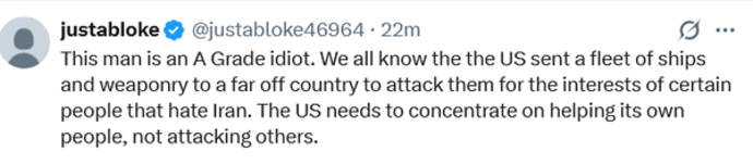 این مرد یک احمق درجه یک است. همه ما می&zwnj;دانیم که ایالات متحده ناوگانی از کشتی&zwnj;ها و سلاح&zwnj;ها را به یک کشور دوردست فرستاده تا به خاطر منافع افراد خاصی که از ایران متنفرند به آنها حمله کند. ایالات متحده باید روی کمک به مردم خود تمرکز کند، نه حمله به دیگران.