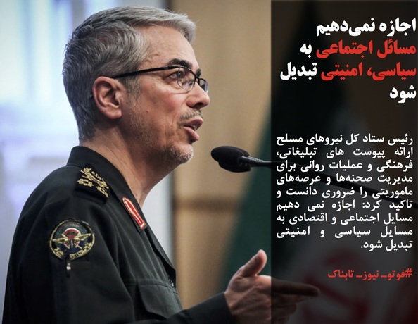 رئیس ستاد کل نیروهای مسلح ارائه پیوست های تبلیغاتی، فرهنگی و عملیات روانی برای مدیریت صحنه&zwnj;ها و عرصه&zwnj;های ماموریتی را ضروری دانست و تاکید کرد: اجازه نمی دهیم مسایل اجتماعی و اقتصادی به مسایل سیاسی و امنیتی تبدیل شود.
