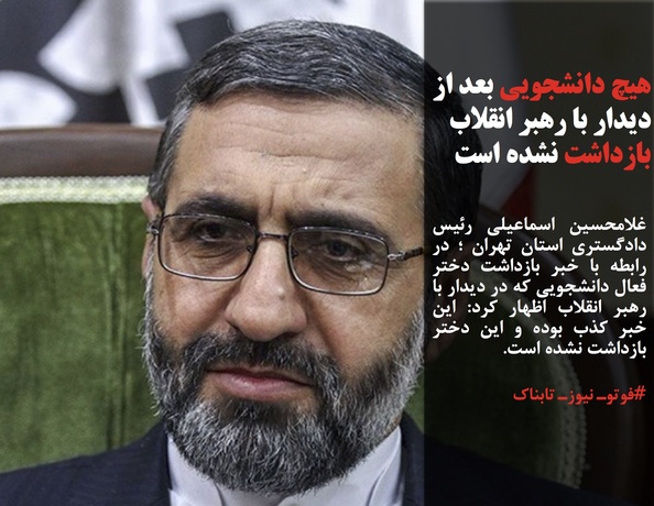 غلامحسین اسماعیلی رئیس دادگستری استان تهران ؛ در رابطه با خبر بازداشت دختر فعال دانشجویی که در دیدار با رهبر انقلاب اظهار کرد: این خبر کذب بوده و این دختر بازداشت نشده است.

