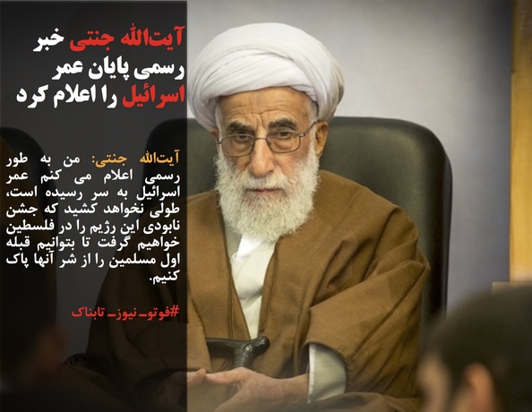 آیت&zwnj;الله جنتی: من به طور رسمی اعلام می کنم عمر اسرائیل به سر رسیده است، طولی نخواهد کشید که جشن نابودی این رژیم را در فلسطین خواهیم گرفت تا بتوانیم قبله اول مسلمین را از شر آنها پاک کنیم.
