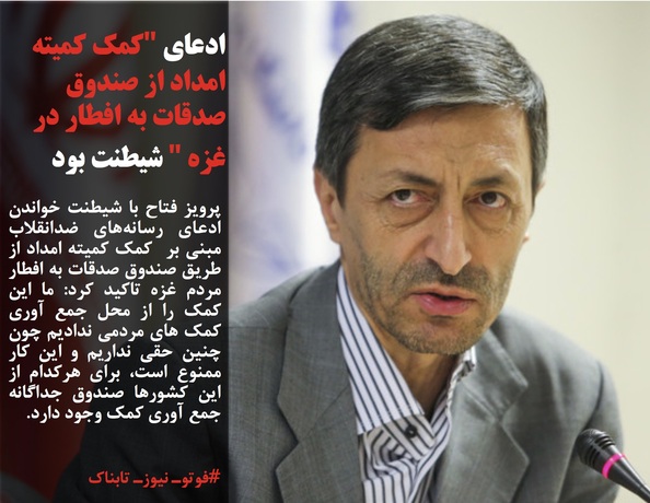 پرویز فتاح با شیطنت خواندن ادعای رسانه&zwnj;های ضدانقلاب مبنی بر&nbsp; کمک کمیته امداد از طریق صندوق صدقات به افطار مردم غزه تاکید کرد: ما این کمک را از محل جمع آوری کمک های مردمی ندادیم&nbsp;چون چنین حقی نداریم و این کار ممنوع است، برای هرکدام از این کشورها صندوق جداگانه جمع آوری کمک وجود دارد.
