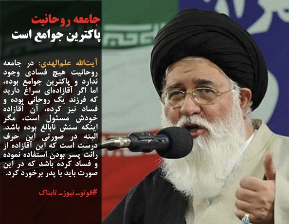 آیت&zwnj;الله علم&zwnj;الهدی: در جامعه روحانیت هیچ فسادی وجود ندارد و پاکترین جوامع بوده، اما اگر آقازاده&zwnj;ای سراغ دارید که فرزند یک روحانی بوده و فساد نیز کرده، آن آقازاده خودش مسئول است، مگر اینکه سنش نابالغ بوده باشد. البته در صورتی این حرف درست است که این آقازاده از رانت پسر بودن استفاده نموده و فساد کرده باشد که در این صورت باید با پدر برخورد کرد.
