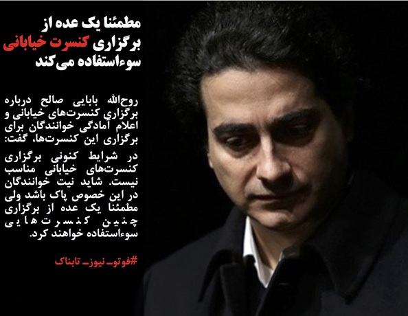 روح&zwnj;الله بابایی صالح درباره برگزاری کنسرت&zwnj;های خیابانی و اعلام آمادگی خوانندگان برای برگزاری این کنسرت&zwnj;ها، گفت: ️در شرایط کنونی برگزاری کنسرت&zwnj;های خیابانی مناسب نیست. شاید نیت خوانندگان در این خصوص پاک باشد ولی مطمئنا یک عده از برگزاری چنین کنسرت&zwnj;هایی سوء&zwnj;استفاده خواهند کرد. ️
