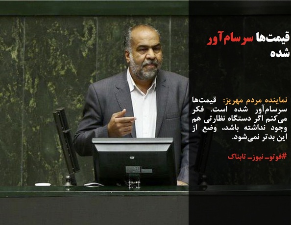 نماینده مردم مهریز:  قیمت&zwnj;ها سرسام&zwnj;آور شده است. فکر می&zwnj;کنم اگر دستگاه نظارتی هم وجود نداشته باشد، وضع از این بدتر نمی&zwnj;شود.
