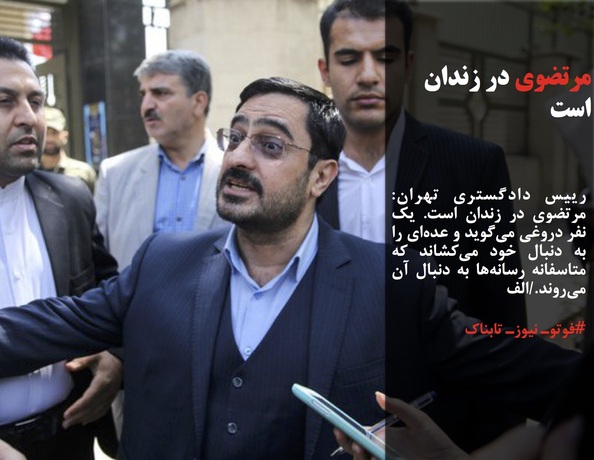 رییس دادگستری تهران: مرتضوی در زندان است. یک نفر دروغی می‌گوید و عده‌ای را به دنبال خود می‌کشاند که متاسفانه رسانه‌ها به دنبال آن می‌روند./الف
