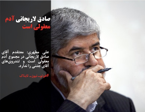 علی مطهری: معتقدم آقای صادق لاریجانی در مجموع آدم معقولی است و تندروی‌های آقای جتنی را ندارد. 
