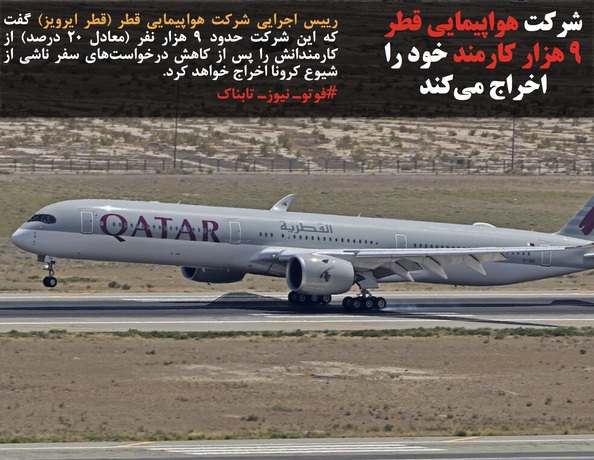 رییس اجرایی شرکت هواپیمایی قطر (قطر ایرویز) گفت که این شرکت حدود ۹ هزار نفر (معادل ۲۰ درصد) از کارمندانش را پس از کاهش درخواست‌های سفر ناشی از شیوع کرونا اخراج خواهد کرد.
