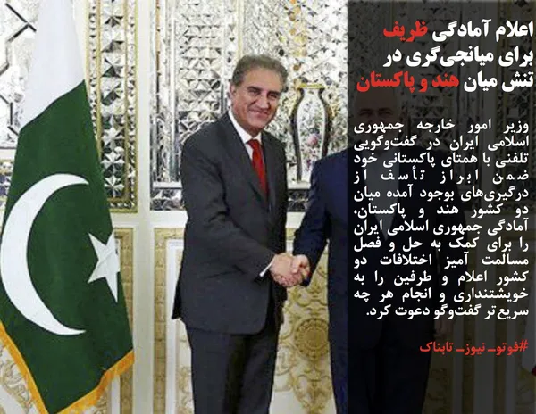وزیر امور خارجه جمهوری اسلامی ایران در گفت&zwnj;وگویی تلفنی با همتای پاکستانی خود ضمن ابراز تأسف از درگیری&zwnj;های بوجود آمده میان دو کشور هند و پاکستان، آمادگی جمهوری اسلامی ایران را برای کمک به حل و فصل مسالمت آمیز اختلافات دو کشور اعلام و طرفین را به خویشتنداری و انجام هر چه سریع&zwnj;تر گفت&zwnj;وگو دعوت کرد.
