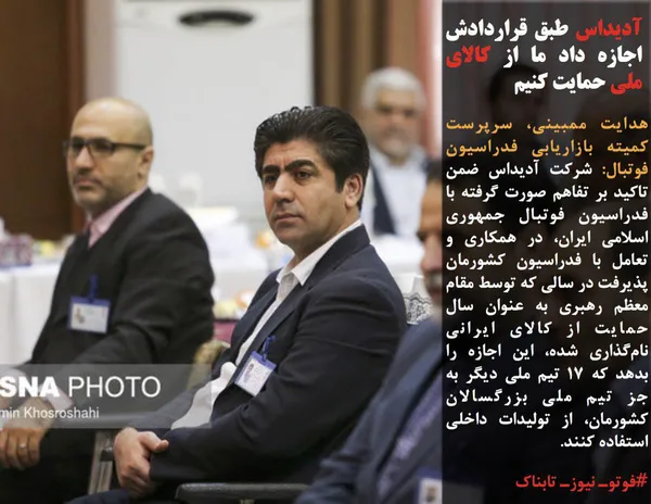هدایت ممبینی، سرپرست کمیته بازاریابی فدراسیون فوتبال: آدیداس پذیرفت در سالی که توسط مقام معظم رهبری به عنوان سال حمایت از کالای ایرانی نام&zwnj;گذاری شده، این اجازه را بدهد که ۱۷ تیم ملی دیگر به جز تیم ملی بزرگسالان کشورمان، از تولیدات داخلی استفاده کنند.