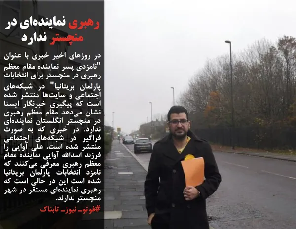 در روزهای اخیر خبری با عنوان "نامزدی پسر نماینده مقام معظم رهبری در منچستر برای انتخابات پارلمان بریتانیا" در شبکه&zwnj;های اجتماعی و سایت&zwnj;ها منتشر شده است که پیگیری خبرنگار ایسنا نشان می&zwnj;دهد مقام معظم رهبری در منچستر انگلستان نماینده&zwnj;ای ندارد. در خبری که به صورت فراگیر در شبکه&zwnj;های اجتماعی منتشر شده است، علی آوایی را فرزند اسدالله آوایی نماینده مقام معظم رهبری معرفی می&zwnj;کنند که نامزد انتخابات پارلمان بریتانیا شده است این در حالی است که رهبری نماینده&zwnj;ای مستقر در شهر منچستر ندارند.
