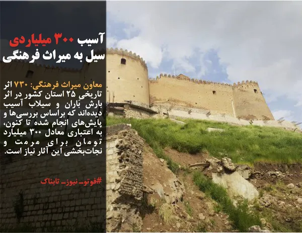 معاون میراث فرهنگی: ۷۳۰ اثر تاریخیِ ۲۵ استان کشور در اثر بارش باران و سیلاب آسیب دیده&zwnj;اند که براساس بررسی&zwnj;ها و پایش&zwnj;های انجام شده تا کنون، به اعتباری معادل ۳۰۰ میلیارد تومان برای مرمت و نجات&zwnj;بخشی این آثار نیاز است.
