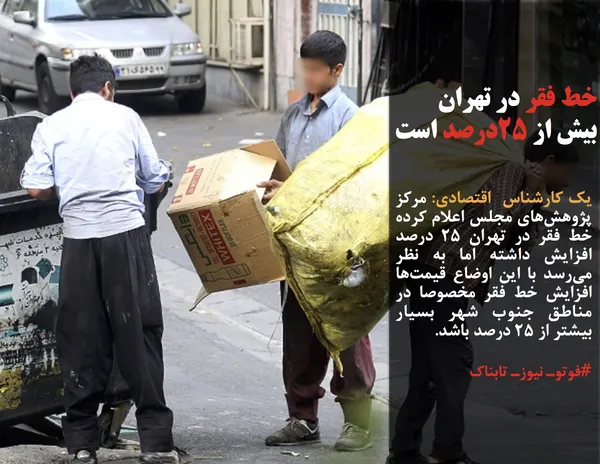 یک کارشناس  اقتصادی: مرکز پژوهش&zwnj;های مجلس اعلام کرده خط فقر در تهران ۲۵ درصد افزایش داشته اما به نظر می&zwnj;رسد با این اوضاع قیمت&zwnj;ها افزایش خط فقر مخصوصا در مناطق جنوب شهر بسیار بیشتر از ۲۵ درصد باشد.
