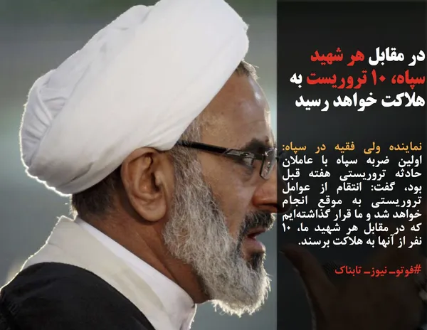 نماینده ولی فقیه در سپاه: اولین ضربه سپاه با عاملان حادثه تروریستی هفته قبل بود، گفت: انتقام از عوامل تروریستی به موقع انجام خواهد شد و ما قرار گذاشته&zwnj;ایم که در مقابل هر شهید ما، ۱۰ نفر از آنها به هلاکت برسند.
