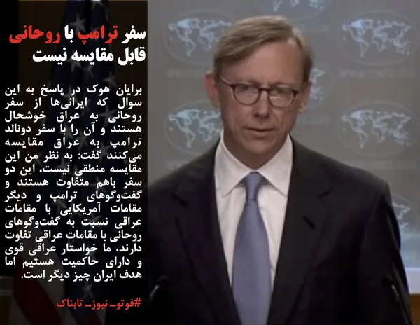برایان هوک در پاسخ به این سوال که ایرانی&zwnj;ها از سفر روحانی به عراق خوشحال هستند و آن را با سفر دونالد ترامپ به عراق مقایسه می&zwnj;کنند گفت: به نظر من این مقایسه منطقی نیست، این دو سفر باهم متفاوت هستند و گفت&zwnj;وگوهای ترامپ و دیگر مقامات آمریکایی با مقامات عراقی نسبت به گفت&zwnj;وگوهای روحانی با مقامات عراقی تفاوت دارند، ما خواستار عراقی قوی و دارای حاکمیت هستیم اما هدف ایران چیز دیگر است.
