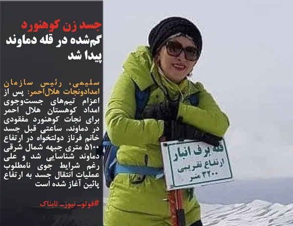 سلیمی، رئیس سازمان امدادونجات هلال&zwnj;احمر: پس از اعزام تیم&zwnj;های جست&zwnj;وجوی امداد کوهستان هلال احمر برای نجات کوهنورد مفقودی در دماوند، ساعتی قبل جسد خانم فرناز دولتخواه در ارتفاع ٥١٠٠ متری جبهه شمال شرقی دماوند شناسایی شد و علی رغم شرایط جوی نامطلوب عملیات انتقال جسد به ارتفاع پائین آغاز شده است
