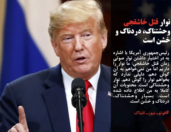 رئیس&zwnj;جمهوری آمریکا با اشاره به در اختیار داشتن نوار صوتی زمان قتل خاشقجی: ما نوار را داریم اما من نمی&zwnj;خواهم به آن گوش دهم. دلیلی ندارد که بخواهم نوار را گوش دهم. نوار وحشتناکی است. محتویات آن کاملا به من اطلاع داده شده است. بسیار وحشتناک، دردناک و خشن است.
