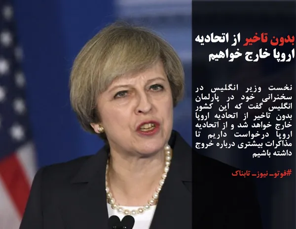 نخست وزیر انگلیس در سخنرانی خود در پارلمان انگلیس گفت که این کشور بدون تاخیر از اتحادیه اروپا خارج خواهد شد و از اتحادیه اروپا درخواست داریم تا مذاکرات بیشتری درباره خروج داشته باشیم

