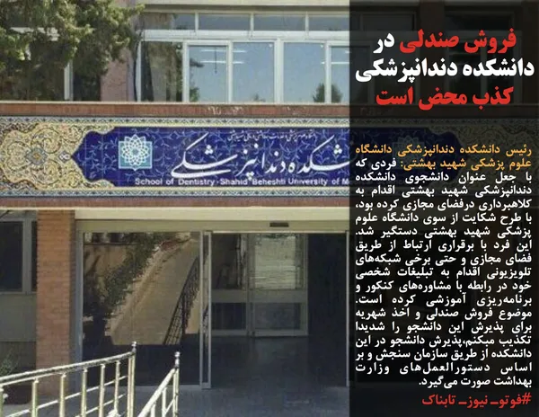 رئیس دانشکده دندانپزشکی دانشگاه علوم پزشکی شهید بهشتی: فردی که با جعل عنوان دانشجوی دانشکده دندانپزشکی شهید بهشتی اقدام به کلاهبرداری درفضای مجازی کرده بود، با طرح شکایت از سوی دانشگاه علوم پزشکی شهید بهشتی دستگیر شد. این فرد با برقراری ارتباط از طریق فضای مجازی و حتی برخی شبکه&zwnj;های تلویزیونی اقدام به تبلیغات شخصی خود در رابطه با مشاوره&zwnj;های کنکور و برنامه&zwnj;ریزی آموزشی کرده است. موضوع فروش صندلی و اخذ شهریه برای پذیرش این دانشجو را شدیدا تکذیب مبکنم،پذیرش دانشجو در این دانشکده از طریق سازمان سنجش و بر اساس دستورالعمل&zwnj;های وزارت بهداشت صورت می&zwnj;گیرد.
