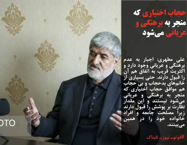 علی مطهری: اجبار به عدم برهنگی و عریانی وجود دارد و اکثریت قریب به اتفاق هم آن را قبول دارند. حتی بسیاری از خانم&zwnj;های بدحجاب و بی حجاب هم موافق حجاب اختیاری که منجر به برهنگی و عریانی می&zwnj;شود نیستند و این مقدار نظارت بر پوشش را قبول دارند زیرا مصلحت جامعه و افراد خانواده خود را در همین می&zwnj;بینند.
