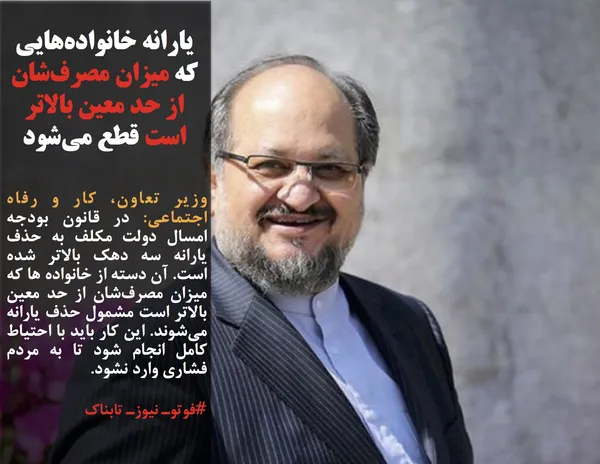 وزیر تعاون، کار و رفاه اجتماعی: در قانون بودجه امسال دولت مکلف به حذف یارانه سه دهک بالاتر شده است. آن دسته از خانواده ها که میزان مصرف&zwnj;شان از حد معین بالاتر است مشمول حذف یارانه می&zwnj;شوند. این کار باید با احتیاط کامل انجام شود تا به مردم فشاری وارد نشود.
