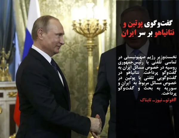 نخست&zwnj;وزیر رژیم صهیونیستی در تماسی تلفنی با رئیس&zwnj;جمهوری روسیه در خصوص مسائل ایران به گفت&zwnj;وگو پرداخت. نتانیاهو در گفت&zwnj;وگویی تلفنی با پوتین در خصوص مسائل مربوط به  ایران و سوریه به بحث و گفت&zwnj;وگو پرداخت.
