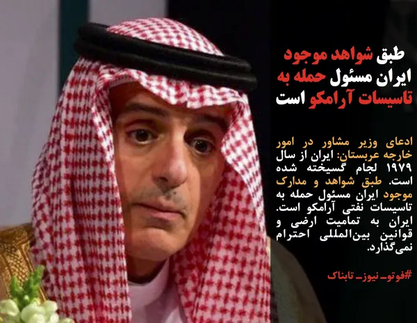 ادعای وزیر مشاور در امور خارجه عربستان: ایران از سال ۱۹۷۹ لجام گسیخته شده است. طبق شواهد و مدارک موجود ایران مسئول حمله به تاسیسات نفتی آرامکو است. ایران به تمامیت ارضی و قوانین بین&zwnj;المللی احترام نمی&zwnj;گذارد.
