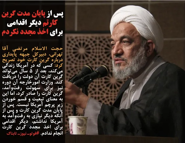 حجت الاسلام مرتضی آقا تهرانی، دبیرکل جبهه پایداری درباره گرین کارت خود تصریح کرد: کسی که در آمریکا زندگی می&zwnj;کند، بعد از ۵ سال می&zwnj;تواند گرین کارت آن دولت را دریافت کند. وزارت امورخارجه آن دوره نیز برای سهولت رفت&zwnj;وآمد، گرین کارت را صادر کرد، اما این به معنای تبعیت و قسم خوردن زیر پرچم آمریکا نیست. پس از پایان مدت گرین کارت و پس از آنکه دیگر نیازی به رفت&zwnj;وآمد به آمریکا نداشتم، دیگر اقدامی برای اخذ مجدد گرین کارت انجام ندادم. #فوتوـ نیوزـ تابناک
