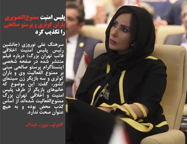 سرهنگ&zwnj; علی نوروزی (جانشین رئیس پلیس امنیت اخلاقی فاتب تهران بزرگ) درباره فیلم منتشر شده در صفحه شخصی اینستاگرام پرستو صالحی مبنی بر ممنوع الفعالیت وی و باران کوثری و سه بازیگر زن سینمای کشور، گفت: این موضوع که خانم&zwnj;های بازیگر از طرف پلیس امنیت و اخلاقی تهران بزرگ ممنوع&zwnj;الفعالیت شده&zwnj;اند از اساس کذب محض بوده و به هیچ عنوان صحت ندارد.
