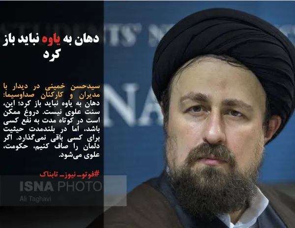 سیدحسن خمینی در دیدار با مدیران و کارکنان صداوسیما: دهان به یاوه نباید باز کرد؛ این، سنت علوی نیست. دروغ ممکن است در کوتاه مدت به نفع کسی باشد، اما در بلندمدت حیثیت برای کسی باقی نمی&zwnj;گذارد. اگر دلمان را صاف کنیم، حکومت، علوی می&zwnj;شود.
