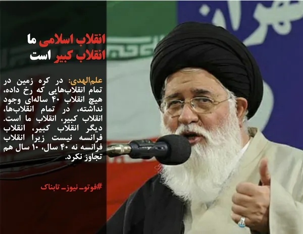 علم&zwnj;الهدی: در کره زمین در تمام انقلاب&zwnj;هایی که رخ داده، هیچ انقلاب ۴۰ ساله&zwnj;ای وجود نداشته، در تمام انقلاب&zwnj;ها، انقلاب کبیر، انقلاب ما است. دیگر انقلاب کبیر، انقلاب فرانسه نیست زیرا انقلاب فرانسه نه ۴۰ سال، ۱۰ سال هم تجاوز نکرد. 
