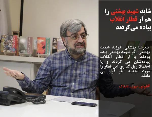 علیرضا بهشتی، فرزند شهید بهشتی: اگر شهید بهشتی زنده بودند یا از قطار انقلاب پیاده&zwnj;شان می کردند و یا احتمالا ریل گذاری این قطار را مورد تجدید نظر قرار می دادند. 
