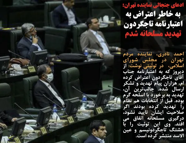 احمد نادری، نماینده مردم تهران در مجلس شورای اسلامی،  در توئیتی نوشت: از دیروز که به اعتبارنامه جناب آقای تاجگردون اعتراض کرده ام، هزاران پیام تهدید و تشکر ارسال شده. جالب&zwnj;ترین آن، تهدید به برخورد با اسلحه گرم بوده. قبل از انتخابات هم نظام را تهدید کرده بودند اگر صلاحیت ایشان تایید نشود، درگیری مسلحانه اتفاق می افتد. وی این توئیت را با هشتگ تاجگردونیسم و عین الاسد منتشر کرده است.
