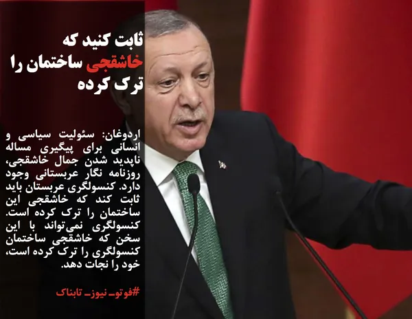 اردوغان: سئولیت سیاسی و انسانی برای پیگیری مساله ناپدید شدن جمال خاشقجی، روزنامه نگار عربستانی وجود دارد. کنسولگری عربستان باید ثابت کند که خاشقجی این ساختمان را ترک کرده است. کنسولگری نمی&zwnj;تواند با این سخن که خاشقجی ساختمان کنسولگری را ترک کرده است، خود را نجات دهد.
