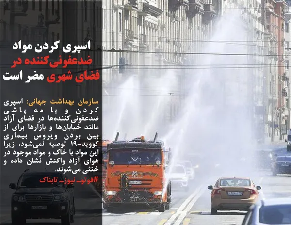 سازمان بهداشت جهانی: اسپری کردن و یا مه پاشی ضدعفونی&zwnj;کننده&zwnj;ها در فضای آزاد مانند خیابان&zwnj;ها و بازارها برای از بین بردن ویروس بیماری کووید-19 توصیه نمی&zwnj;شود، زیرا این مواد با خاک و مواد موجود در هوای آزاد واکنش نشان داده و خنثی می&zwnj;شوند.
