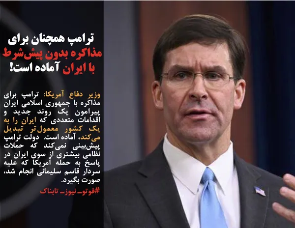 وزیر دفاع آمریکا: ترامپ برای مذاکره با جمهوری اسلامی ایران پیرامون یک روند جدید و اقدامات متعددی که ایران را به یک کشور معمول&zwnj;تر تبدیل می&zwnj;کند، آماده است.  دولت ترامپ پیش&zwnj;بینی نمی&zwnj;کند که حملات نظامی بیشتری از سوی ایران در پاسخ به حمله آمریکا که علیه سردار قاسم سلیمانی انجام شد، صورت بگیرد.
