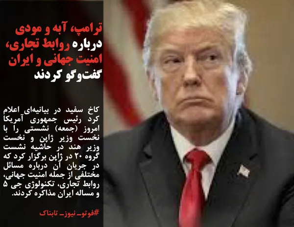کاخ سفید در بیانیه&zwnj;ای اعلام کرد رئیس جمهوری آمریکا امروز (جمعه) نشستی را با نخست وزیر ژاپن و نخست وزیر هند در حاشیه نشست گروه ۲۰ در ژاپن برگزار کرد که در جریان آن درباره مسائل مختلفی از جمله امنیت جهانی، روابط تجاری، تکنولوژی جی ۵ و مساله ایران مذاکره کردند.
