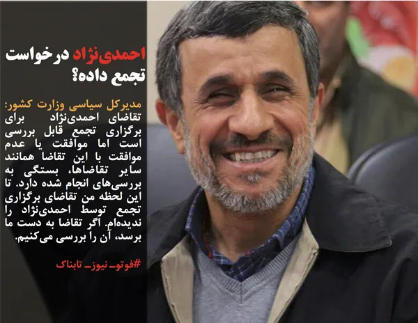 مدیرکل سیاسی وزارت کشور: تقاضای احمدی&zwnj;نژاد  برای برگزاری تجمع قابل بررسی است اما موافقت یا عدم موافقت با این تقاضا همانند سایر تقاضاها، بستگی به بررسی&zwnj;های انجام شده دارد. تا این لحظه من تقاضای برگزاری تجمع توسط احمدی&zwnj;نژاد را ندیده&zwnj;ام. اگر تقاضا به دست ما برسد، آن را بررسی می&zwnj;کنیم.
