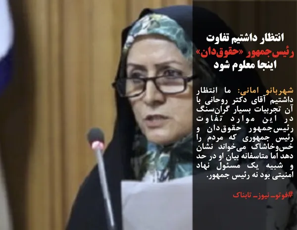 شهربانو امانی: ما انتظار داشتیم آقای دکتر روحانی با آن تجربیات بسیار گران&zwnj;سنگ در این موارد تفاوت رئیس&zwnj;جمهور حقوق&zwnj;دان و رئیس جمهوری که مردم را خس&zwnj;وخاشاک می&zwnj;خواند نشان دهد اما متاسفانه بیان او در حد و شبیه یک مسئول نهاد امنیتی بود نه رئیس جمهور.
