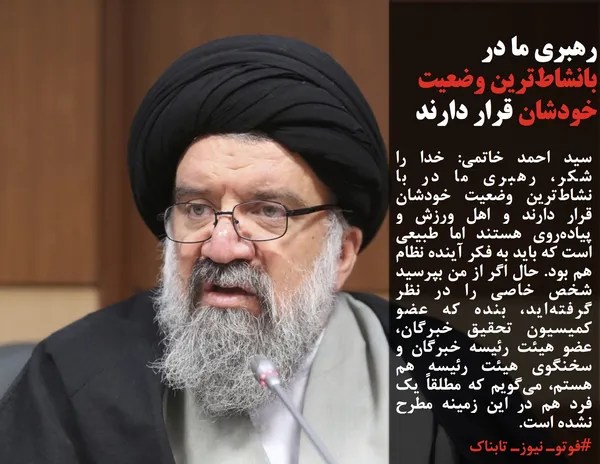 سید احمد خاتمی: خدا را شکر، رهبری ما در با نشاط&zwnj;ترین وضعیت خودشان قرار دارند و اهل ورزش و پیاده&zwnj;روی هستند اما طبیعی است که باید به فکر آینده نظام هم بود. حال اگر از من بپرسید شخص خاصی را در نظر گرفته&zwnj;اید، بنده که عضو کمیسیون تحقیق خبرگان، عضو هیئت رئیسه خبرگان و سخنگوی هیئت رئیسه هم هستم، می&zwnj;گویم که مطلقاً یک فرد هم در این زمینه مطرح نشده است. 
