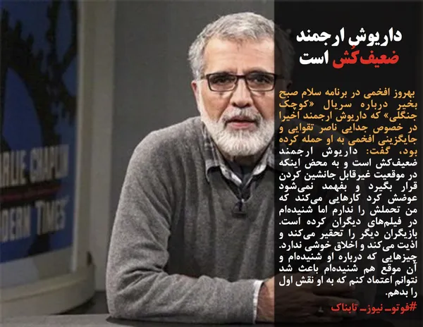  بهروز افخمی در برنامه سلام صبح بخیر درباره سریال &laquo;کوچک جنگلی&raquo; که داریوش ارجمند اخیرا در خصوص جدایی ناصر تقوایی و جایگزینی افخمی به او حمله کرده بود، گفت: داریوش ارجمند ضعیف&zwnj;کش است و به محض اینکه در موقعیت غیرقابل جانشین کردن قرار بگیرد و بفهمد نمی&zwnj;شود عوضش کرد کارهایی می&zwnj;کند که من تحملش را ندارم اما شنیده&zwnj;ام در فیلم&zwnj;های دیگران کرده است. بازیگران دیگر را تحقیر می&zwnj;کند و اذیت می&zwnj;کند و اخلاق خوشی ندارد. چیزهایی که درباره او شنیده&zwnj;ام و آن موقع هم شنیده&zwnj;ام باعث شد نتوانم اعتماد کنم که به او نقش اول را بدهم. 
