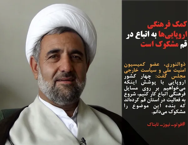 ذوالنوری، عضو کمیسیون امنیت ملی و سیاست خارجی مجلس گفت: چهار کشور اروپایی با پوشش اینکه می&zwnj;خواهیم بر روی مسایل فرهنگی اتباع کار کنیم، شروع به فعالیت در استان قم کرده&zwnj;اند که بنده این موضوع را مشکوک می&zwnj;دانم.
