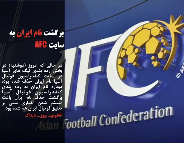 در حالی که امروز (دوشنبه) در بخش رده بندی لیگ های آسیا در سایت کنفدراسیون فوتبال آسیا نام ایران حذف شده بود، دوباره نام ایران به رده بندی کنفدراسیون فوتبال آسیا برگشت. حذف نام ایران باعث منتشر شدن اخباری مبنی بر تعلیق فوتبال ایران هم شده بود.
