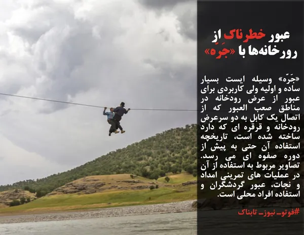 &laquo;جَرّه&raquo; وسیله ایست بسیار ساده و اولیه ولی کاربردی برای عبور از عرض رودخانه در مناطق صعب العبور که از اتصال یک کابل به دو سرعرض رودخانه و قرقره ای که دارد ساخته شده است، تاریخچه استفاده آن حتی به پیش از دوره صفوه ای می رسد. تصاویر مربوط به استفاده از آن در عملیات های تمرینی امداد و نجات، عبور گردشگران و استفاده افراد محلی است.

