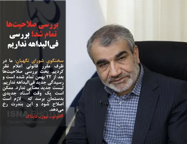 سخنگوی شورای نگهبان: ما در ظرف مقرر قانونی اعلام نظر کردیم. بحث بررسی صلاحیت&zwnj;ها بعد از ۲۲ بهمن تمام شده است و رسیدگی جدید فی&zwnj;البداهه نداریم.  لیست جدید معنایی ندارد. ممکن است یک وقت اسناد جدیدی بدستمان برسد که  لازم است اصلاح شود و این بندرت رخ می&zwnj;دهد.
