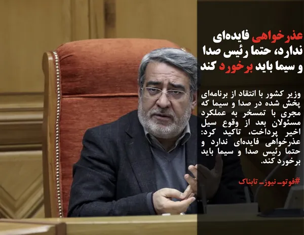 وزیر کشور با انتقاد از برنامه&zwnj;ای&zwnj; پخش شده در صدا و سیما که مجری با تمسخر به عملکرد مسئولان بعد از وقوع سیل اخیر پرداخت، تاکید کرد: عذرخواهی فایده&zwnj;ای ندارد و حتما رئیس صدا و سیما باید برخورد کند.
