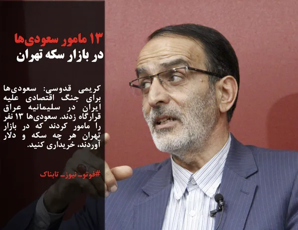 کریمی قدوسی: سعودی&zwnj;ها برای جنگ اقتصادی علیه ایران در سلیمانیه عراق قرارگاه زدند. سعودی&zwnj;ها 13 نفر را مامور کردند که در بازار تهران هر چه سکه و دلار آوردند، خریداری کنید.
