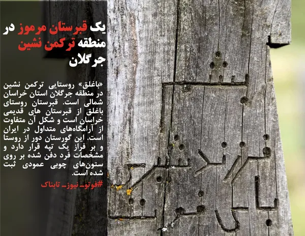 &laquo;باغلق&raquo; روستایی ترکمن&zwnj; نشین در منطقه جرگلان استان خراسان&zwnj; شمالی است. قبرستان روستای باغلق از قبرستان های قدیمی خراسان است و شکل آن متفاوت از آرامگاه&zwnj;های متداول در ایران است. این گورستان دور از روستا و بر فراز یک تپه قرار دارد و مشخصات فرد دفن&zwnj; شده بر روی ستون&zwnj;های چوبی عمودی ثبت شده است.
