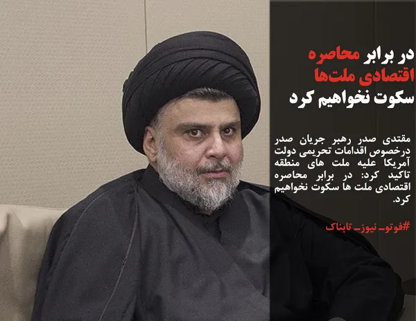 مقتدی صدر رهبر جریان صدر درخصوص اقدامات تحریمی دولت آمریکا علیه ملت های منطقه تاکید کرد: در برابر محاصره اقتصادی ملت ها سکوت نخواهیم کرد.
