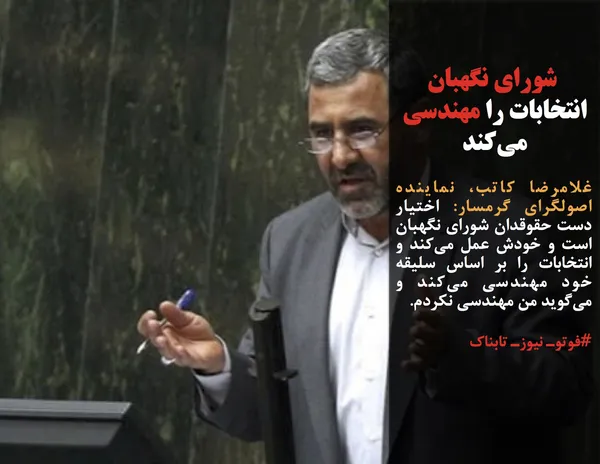غلامرضا کاتب، نماینده اصولگرای گرمسار: اختیار دست حقوقدان شورای نگهبان است و خودش عمل می&zwnj;کند و انتخابات را بر اساس سلیقه خود مهندسی می&zwnj;کند و می&zwnj;گوید من مهندسی نکردم.
