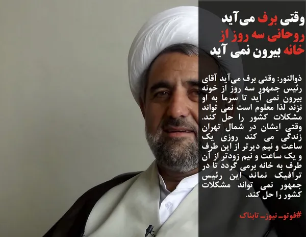 ذوالنور: وقتی برف می&zwnj;آید آقای رئیس جمهور سه روز از خونه بیرون نمی آید تا سرما به او نزند لذا معلوم است نمی تواند مشکلات کشور را حل کند. وقتی ایشان در شمال تهران زندگی می کند روزی یک ساعت و نیم دیرتر از این طرف و یک ساعت و نیم زودتر از آن طرف به خانه برمی گردد تا در ترافیک نماند این رئیس جمهور نمی تواند مشکلات کشور را حل کند.
